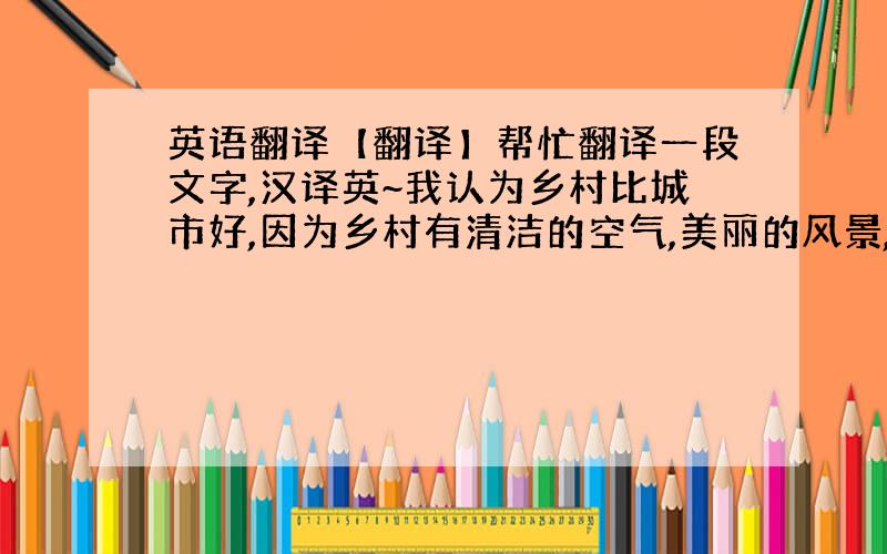 英语翻译【翻译】帮忙翻译一段文字,汉译英~我认为乡村比城市好,因为乡村有清洁的空气,美丽的风景,还有我们所向往的生活,因