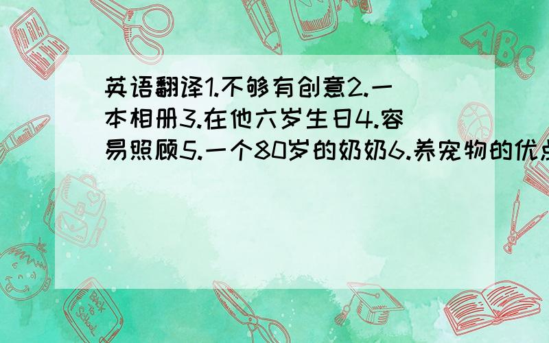 英语翻译1.不够有创意2.一本相册3.在他六岁生日4.容易照顾5.一个80岁的奶奶6.养宠物的优点7.养宠物的缺点8.太