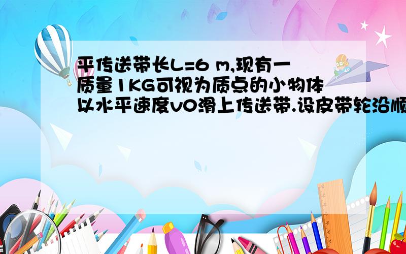 平传送带长L=6 m,现有一质量1KG可视为质点的小物体以水平速度v0滑上传送带.设皮带轮沿顺时针方向匀速转动,越过B后