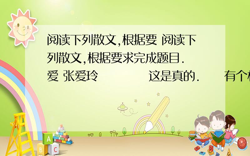 阅读下列散文,根据要 阅读下列散文,根据要求完成题目. 爱 张爱玲　　 　　这是真的.　　有个村庄的小康之家的女孩子,生