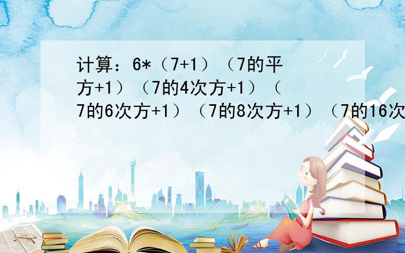 计算：6*（7+1）（7的平方+1）（7的4次方+1）（7的6次方+1）（7的8次方+1）（7的16次方+1）+1=