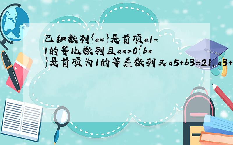 已知数列{an}是首项a1=1的等比数列且an>0{bn}是首项为1的等差数列又a5+b3=21,a3+b5=13