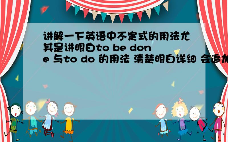 讲解一下英语中不定式的用法尤其是讲明白to be done 与to do 的用法 清楚明白详细 会追加分数的