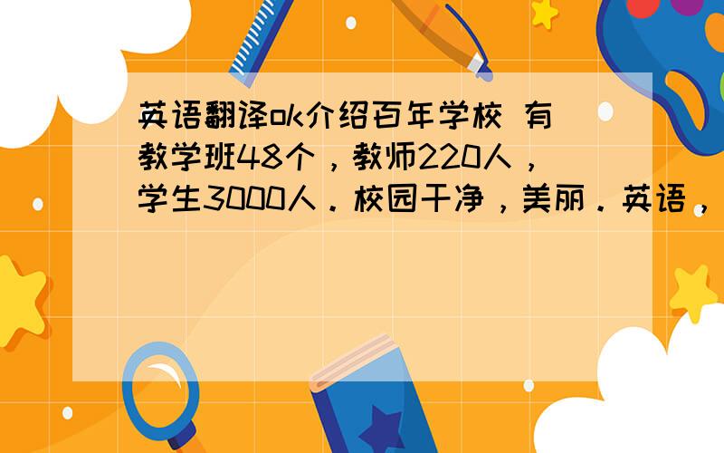 英语翻译ok介绍百年学校 有教学班48个，教师220人，学生3000人。校园干净，美丽。英语，