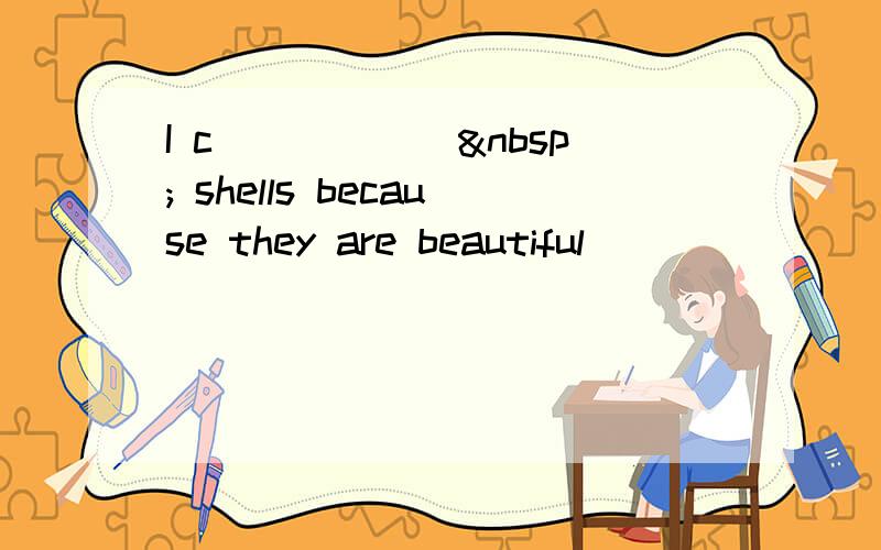 I c______  shells because they are beautiful