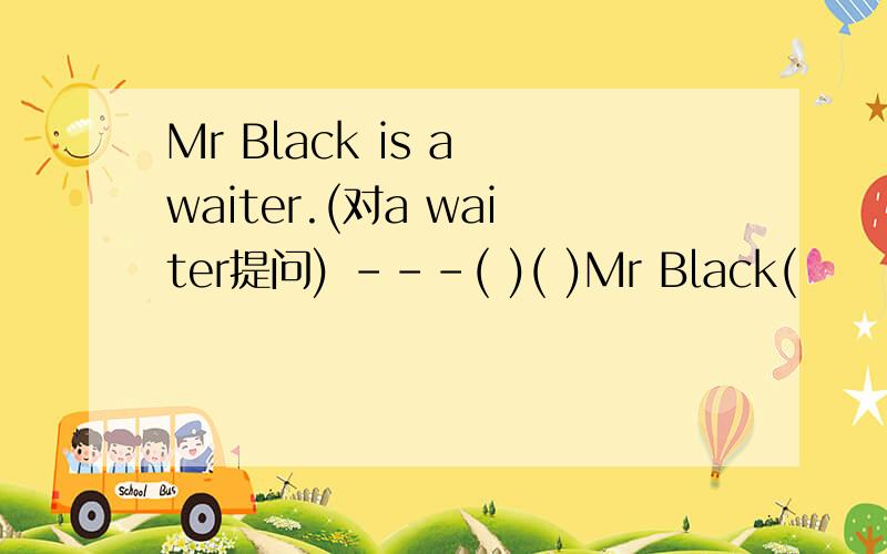 Mr Black is a waiter.(对a waiter提问) ---( )( )Mr Black(