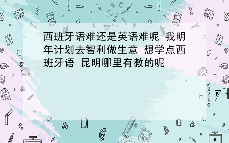 西班牙语难还是英语难呢 我明年计划去智利做生意 想学点西班牙语 昆明哪里有教的呢