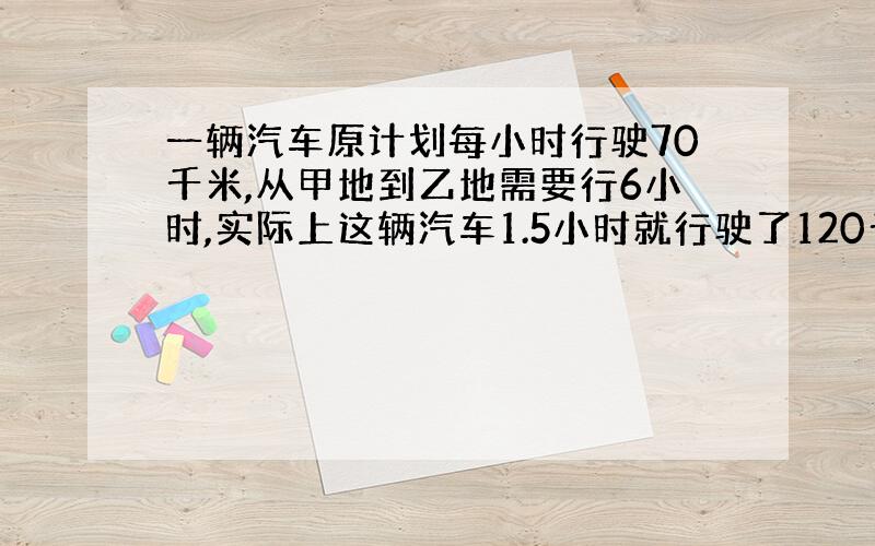 一辆汽车原计划每小时行驶70千米,从甲地到乙地需要行6小时,实际上这辆汽车1.5小时就行驶了120千米.