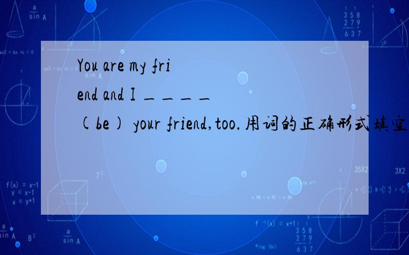 You are my friend and I ____(be) your friend,too.用词的正确形式填空