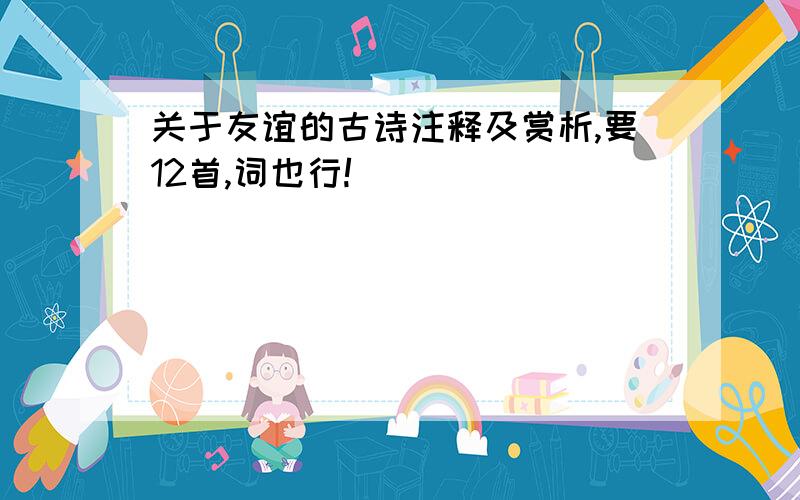 关于友谊的古诗注释及赏析,要12首,词也行!