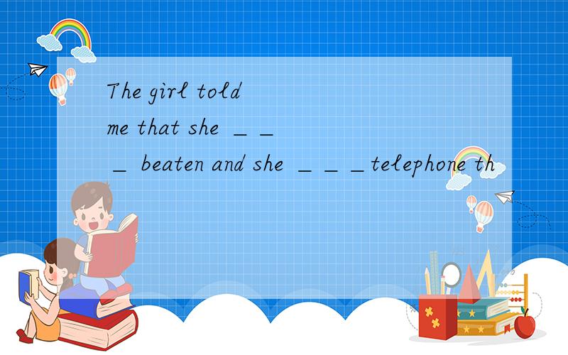 The girl told me that she ＿＿＿ beaten and she ＿＿＿telephone th