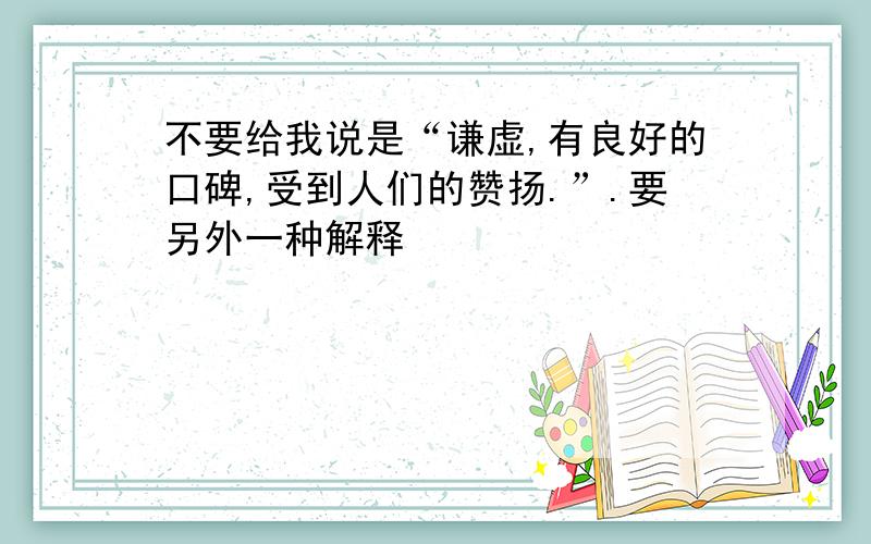 不要给我说是“谦虚,有良好的口碑,受到人们的赞扬.”.要另外一种解释