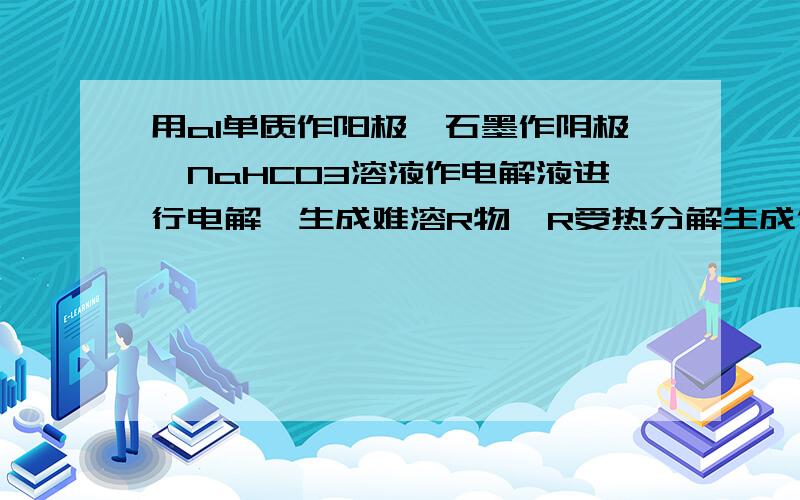 用al单质作阳极,石墨作阴极,NaHCO3溶液作电解液进行电解,生成难溶R物,R受热分解生成化合物Q.写出阳极生成R的电