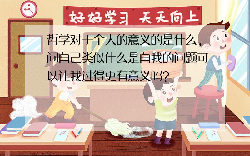 哲学对于个人的意义的是什么,问自己类似什么是自我的问题可以让我过得更有意义吗?