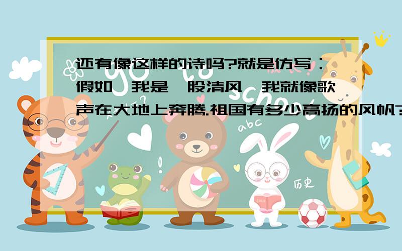 还有像这样的诗吗?就是仿写：假如,我是一股清风,我就像歌声在大地上奔腾.祖国有多少高扬的风帆?祖国有多少飞扬的车轮?