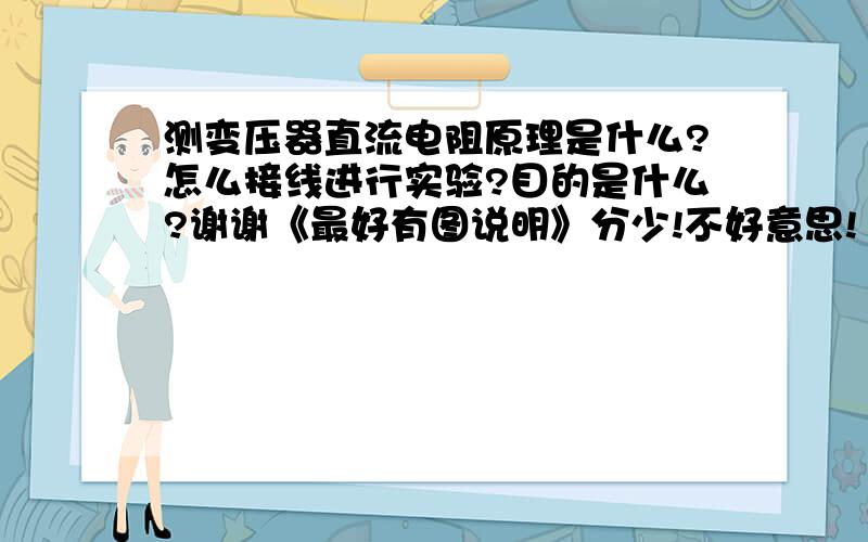 测变压器直流电阻原理是什么?怎么接线进行实验?目的是什么?谢谢《最好有图说明》分少!不好意思!