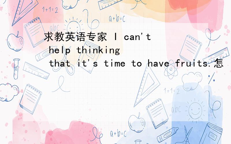 求教英语专家 I can't help thinking that it's time to have fruits.怎