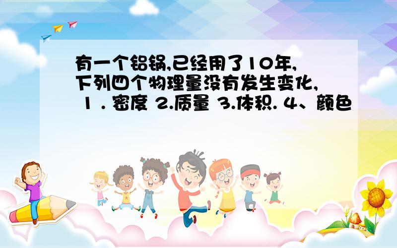 有一个铝锅,已经用了10年,下列四个物理量没有发生变化, 1 . 密度 2.质量 3.体积. 4、颜色