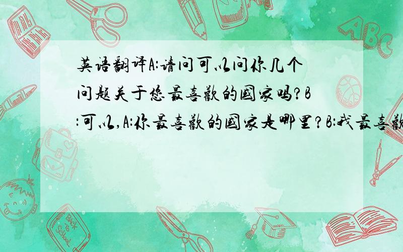 英语翻译A:请问可以问你几个问题关于您最喜欢的国家吗?B:可以,A:你最喜欢的国家是哪里?B:我最喜欢的是新加坡和香港.