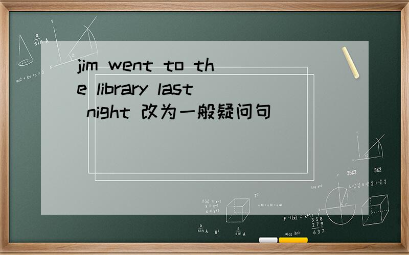 jim went to the library last night 改为一般疑问句