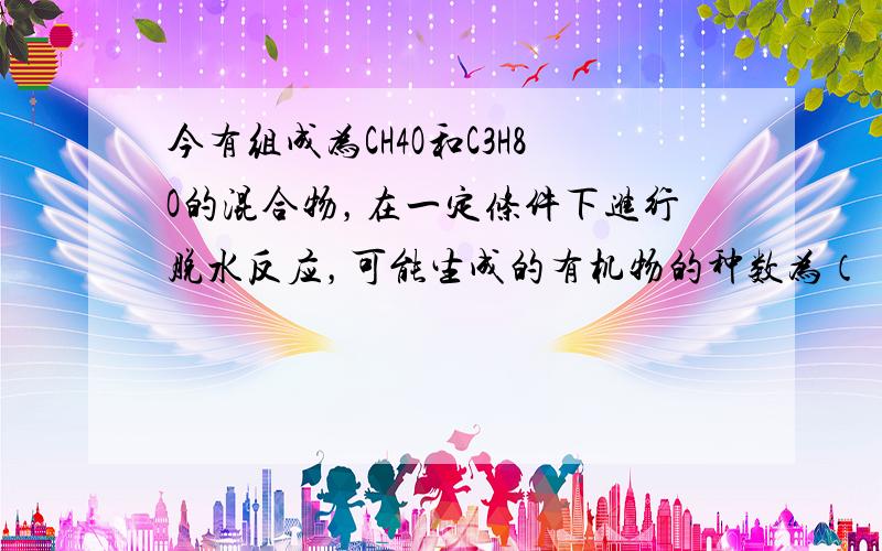 今有组成为CH4O和C3H8O的混合物，在一定条件下进行脱水反应，可能生成的有机物的种数为（　　）