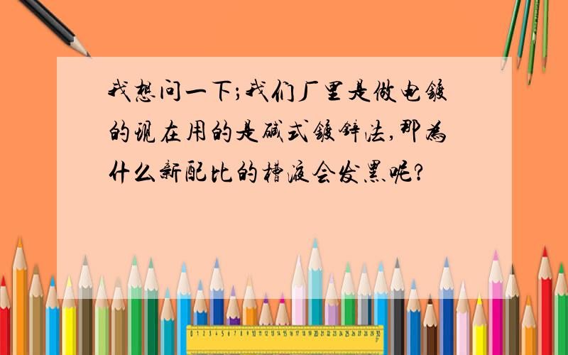 我想问一下；我们厂里是做电镀的现在用的是碱式镀锌法,那为什么新配比的槽液会发黑呢?