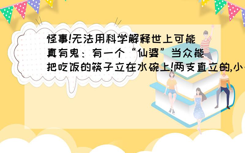 怪事!无法用科学解释世上可能真有鬼：有一个“仙婆”当众能把吃饭的筷子立在水碗上!两支直立的,小的那端向下,还是用过的筷子