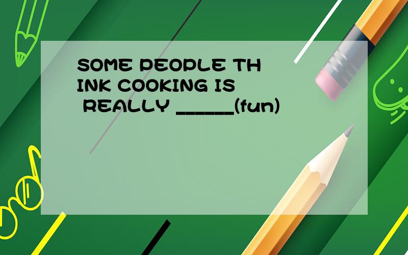 SOME PEOPLE THINK COOKING IS REALLY ______(fun)