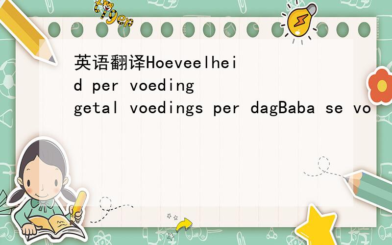 英语翻译Hoeveelheid per voeding getal voedings per dagBaba se vo