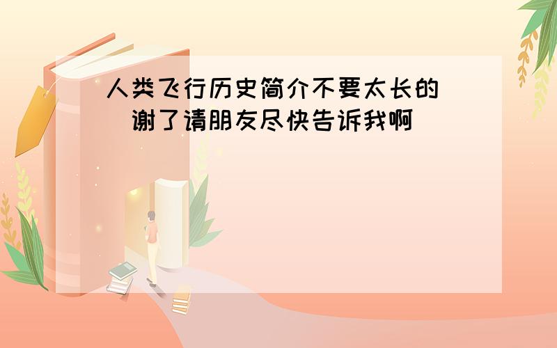 人类飞行历史简介不要太长的``谢了请朋友尽快告诉我啊``