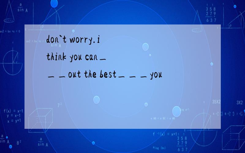 don`t worry.i think you can___out the best___you