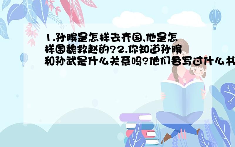 1.孙膑是怎样去齐国,他是怎样围魏救赵的?2.你知道孙膑和孙武是什么关系吗?他们各写过什么书?