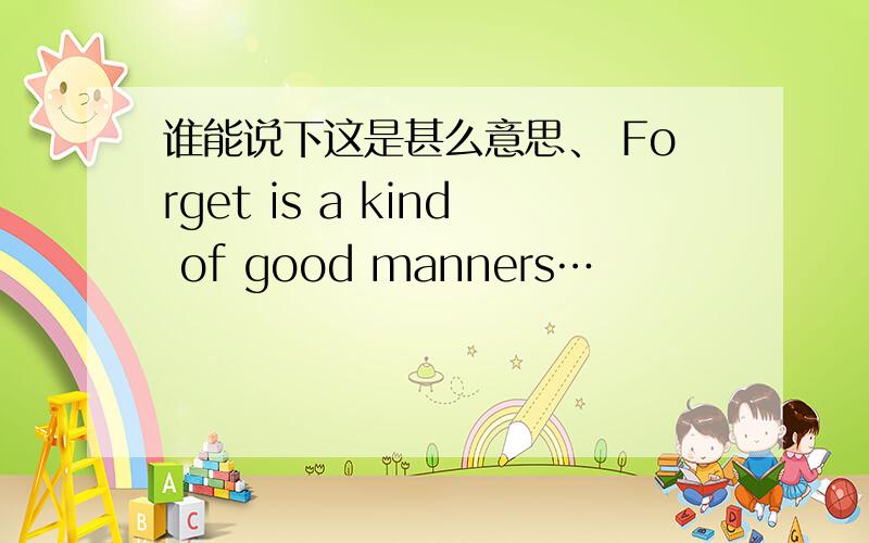 谁能说下这是甚么意思、 Forget is a kind of good manners…