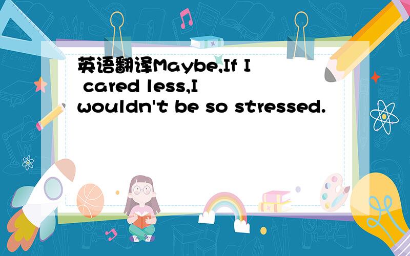 英语翻译Maybe,If I cared less,I wouldn't be so stressed.