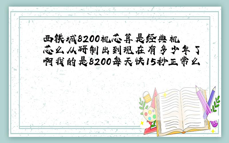 西铁城8200机芯算是经典机芯么从研制出到现在有多少年了啊我的是8200每天快15秒正常么