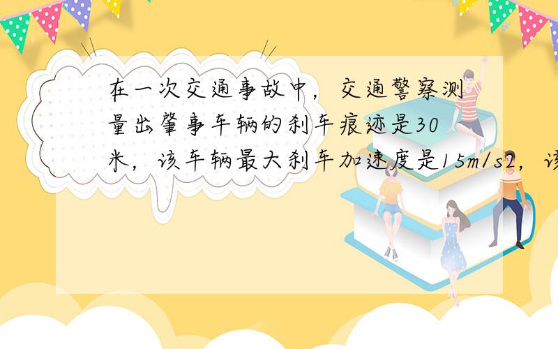 在一次交通事故中，交通警察测量出肇事车辆的刹车痕迹是30米，该车辆最大刹车加速度是15m/s2，该路段的限速60km/h