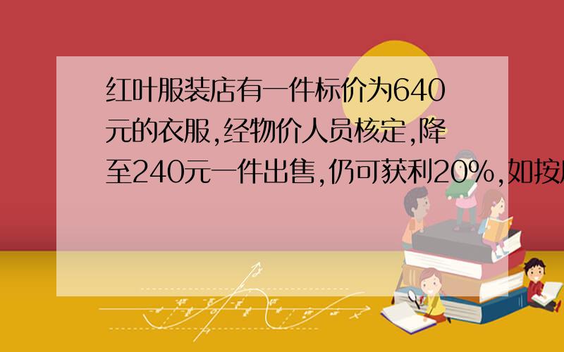 红叶服装店有一件标价为640元的衣服,经物价人员核定,降至240元一件出售,仍可获利20%,如按原价出售可获