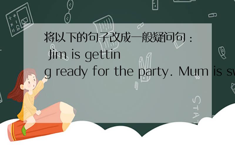 将以下的句子改成一般疑问句： Jim is getting ready for the party. Mum is sw