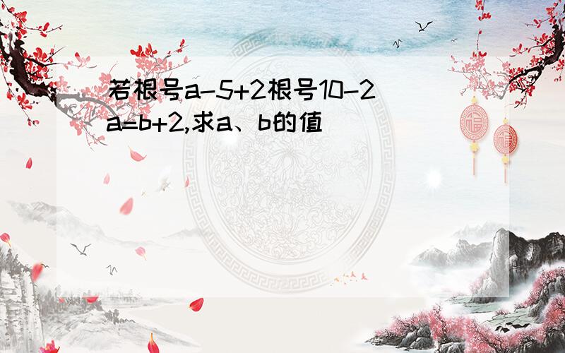 若根号a-5+2根号10-2a=b+2,求a、b的值