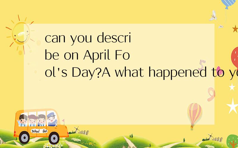 can you describe on April Fool's Day?A what happened to you