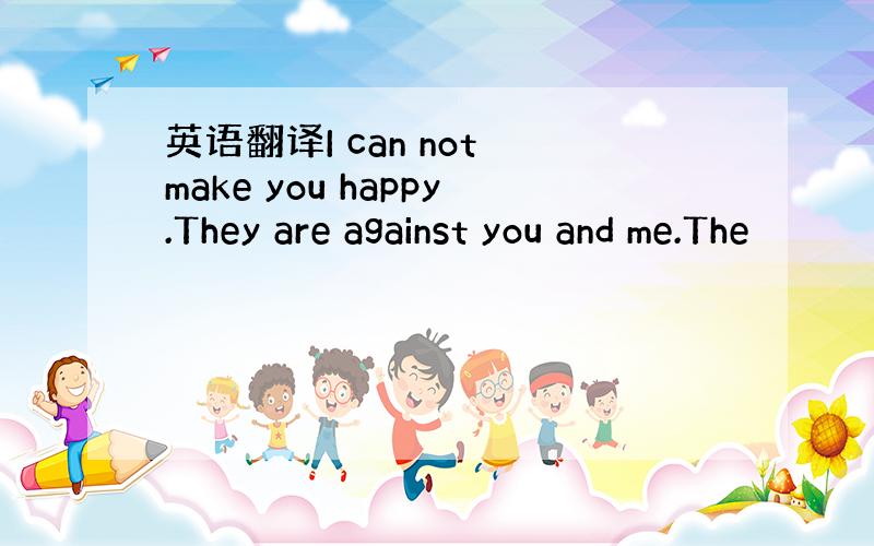 英语翻译I can not make you happy.They are against you and me.The