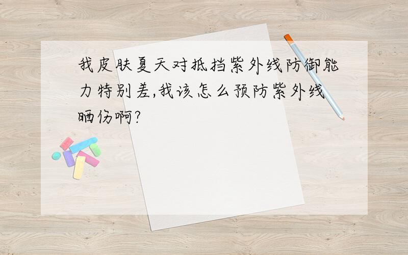 我皮肤夏天对抵挡紫外线防御能力特别差,我该怎么预防紫外线晒伤啊?