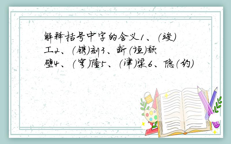 解释括号中字的含义1、(竣)工2、（镌）刻3、断（垣）颓壁4、(穹）隆5、（津）梁6、隐（约）