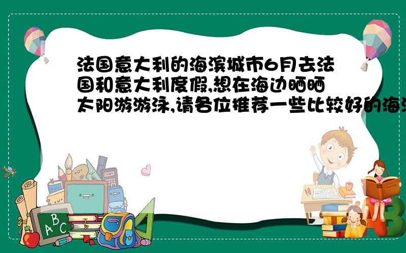 法国意大利的海滨城市6月去法国和意大利度假,想在海边晒晒太阳游游泳,请各位推荐一些比较好的海滨浴场,在哪个城市?太偏远的