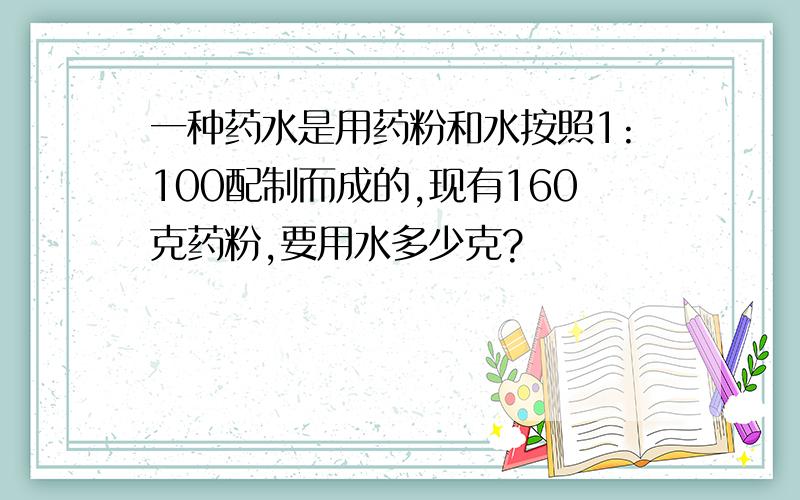 一种药水是用药粉和水按照1:100配制而成的,现有160克药粉,要用水多少克?