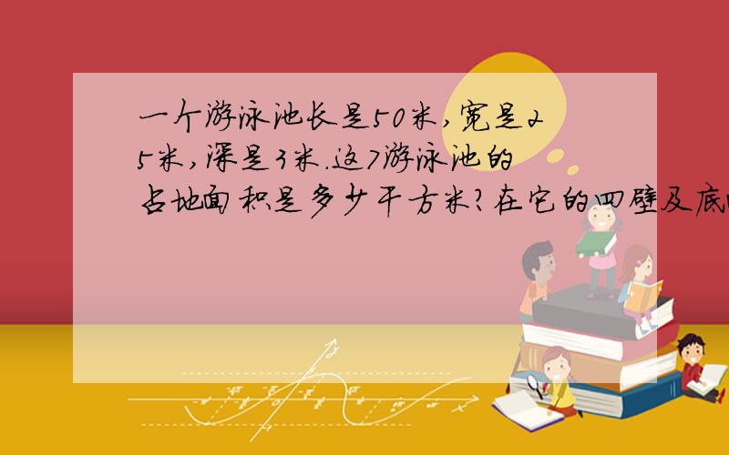 一个游泳池长是50米,宽是25米,深是3米.这7游泳池的占地面积是多少干方米?在它的四壁及底面都铺上瓷砖部分的面积是多少