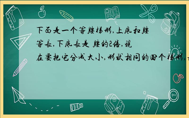 下面是一个等腰梯形,上底和腰等长,下底长是 腰的2倍,现在要把它分成大小,形状相同的四个梯形,该如何