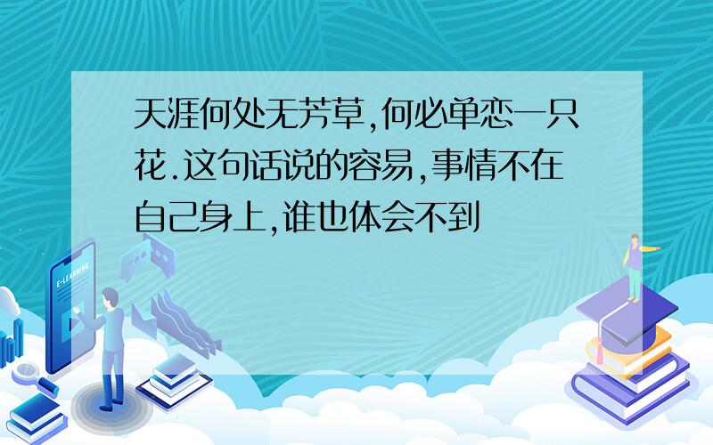 天涯何处无芳草,何必单恋一只花.这句话说的容易,事情不在自己身上,谁也体会不到