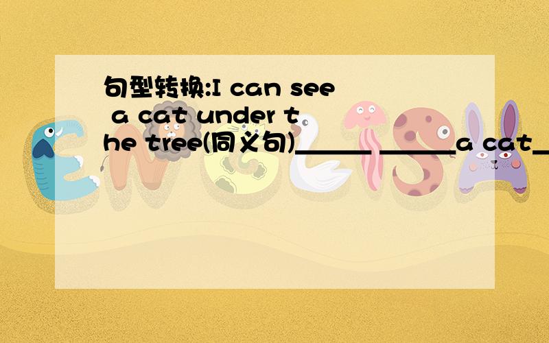 句型转换:I can see a cat under the tree(同义句)＿＿＿ ＿＿＿a cat＿＿＿the t