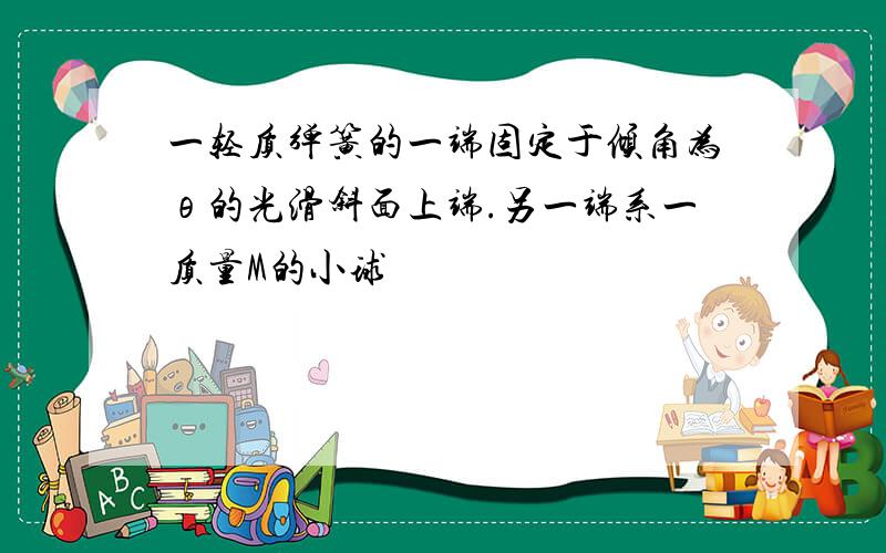 一轻质弹簧的一端固定于倾角为θ的光滑斜面上端.另一端系一质量M的小球